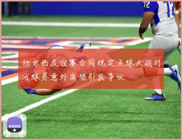 切尔西友谊赛合同规定点球大战对方球员意外离场引发争议