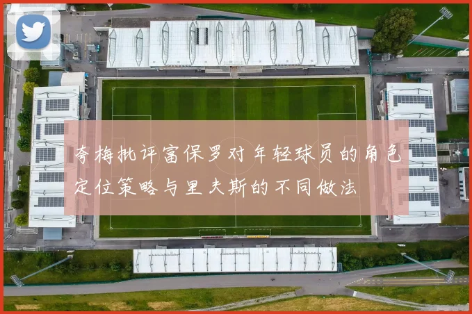 夸梅批评富保罗对年轻球员的角色定位策略与里夫斯的不同做法