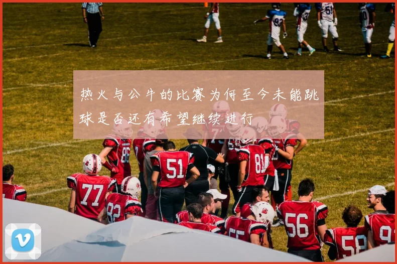 热火与公牛的比赛为何至今未能跳球是否还有希望继续进行