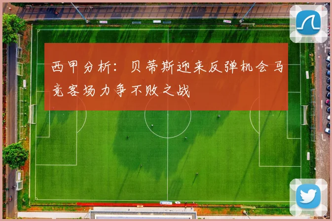 西甲分析：贝蒂斯迎来反弹机会马竞客场力争不败之战