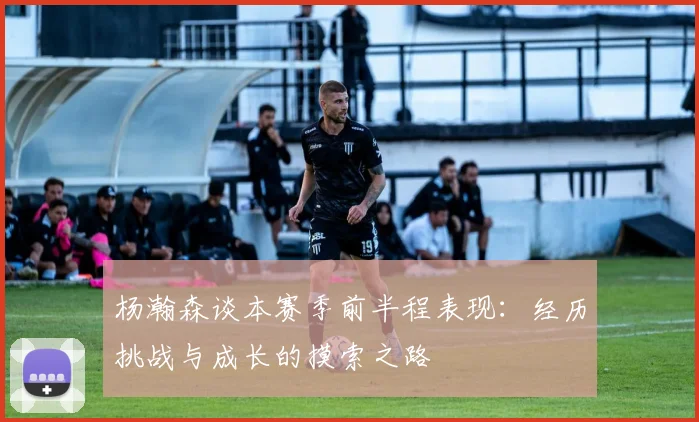 杨瀚森谈本赛季前半程表现：经历挑战与成长的摸索之路
