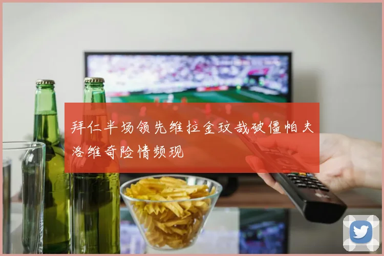 拜仁半场领先维拉金玟哉破僵帕夫洛维奇险情频现