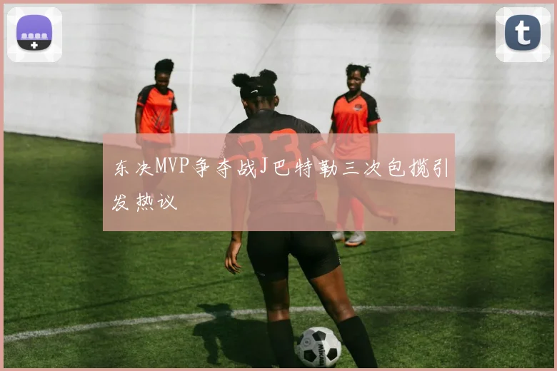 东决MVP争夺战J巴特勒三次包揽引发热议