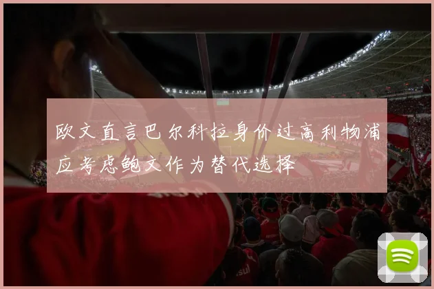 欧文直言巴尔科拉身价过高利物浦应考虑鲍文作为替代选择