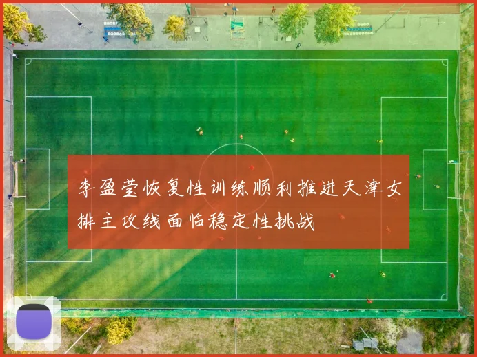 李盈莹恢复性训练顺利推进天津女排主攻线面临稳定性挑战