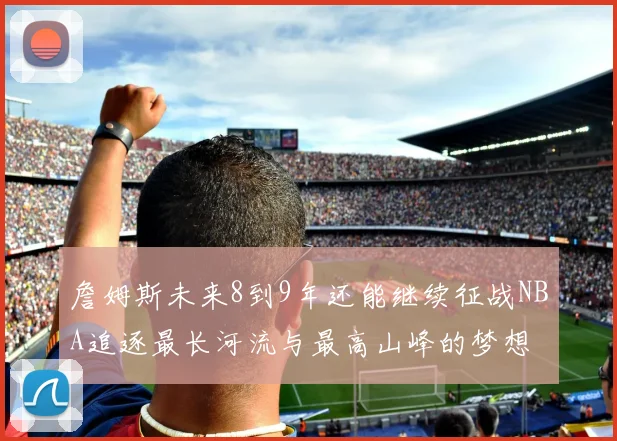 詹姆斯未来8到9年还能继续征战NBA追逐最长河流与最高山峰的梦想