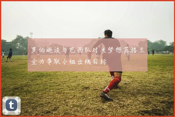 罗伯逊谈与巴西队对决梦想苏格兰全力争取小组出线目标