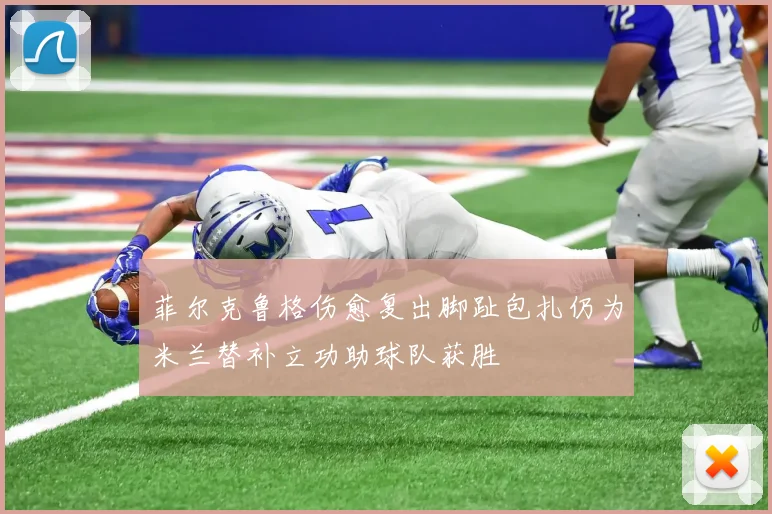 菲尔克鲁格伤愈复出脚趾包扎仍为米兰替补立功助球队获胜