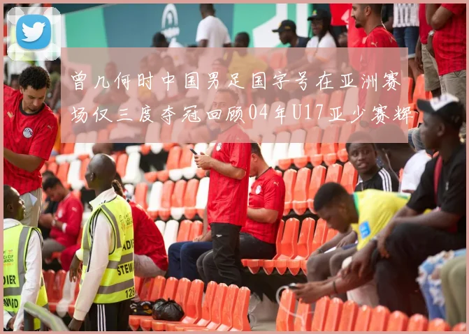 曾几何时中国男足国字号在亚洲赛场仅三度夺冠回顾04年U17亚少赛辉煌时刻