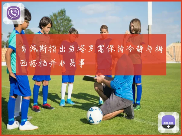 肯佩斯指出劳塔罗需保持冷静与梅西搭档并非易事