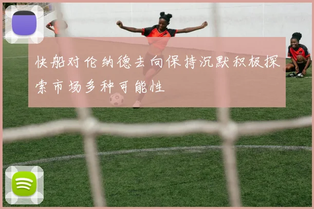 快船对伦纳德去向保持沉默积极探索市场多种可能性