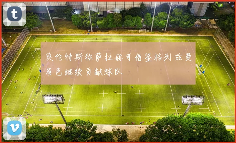 莫伦特斯称萨拉赫可借鉴格列兹曼角色继续贡献球队