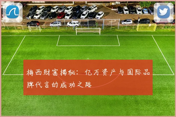 梅西财富揭秘：亿万资产与国际品牌代言的成功之路