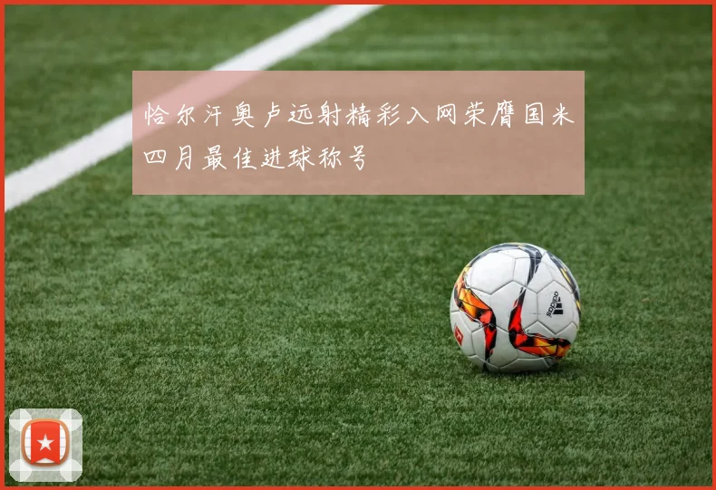 恰尔汗奥卢远射精彩入网荣膺国米四月最佳进球称号