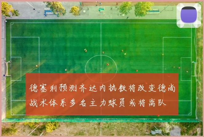 德塞利预测齐达内执教将改变德尚战术体系多名主力球员或将离队
