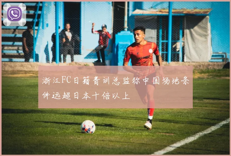 浙江FC日籍青训总监称中国场地条件远超日本十倍以上