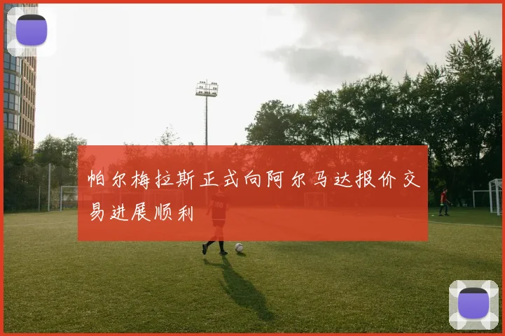 帕尔梅拉斯正式向阿尔马达报价交易进展顺利