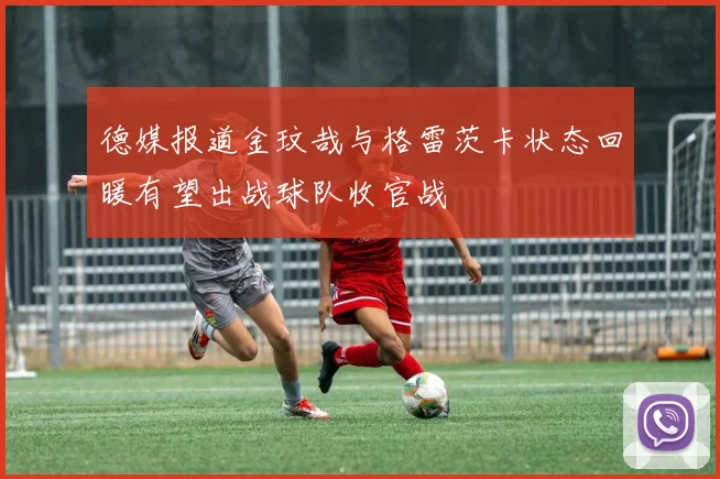 德媒报道金玟哉与格雷茨卡状态回暖有望出战球队收官战