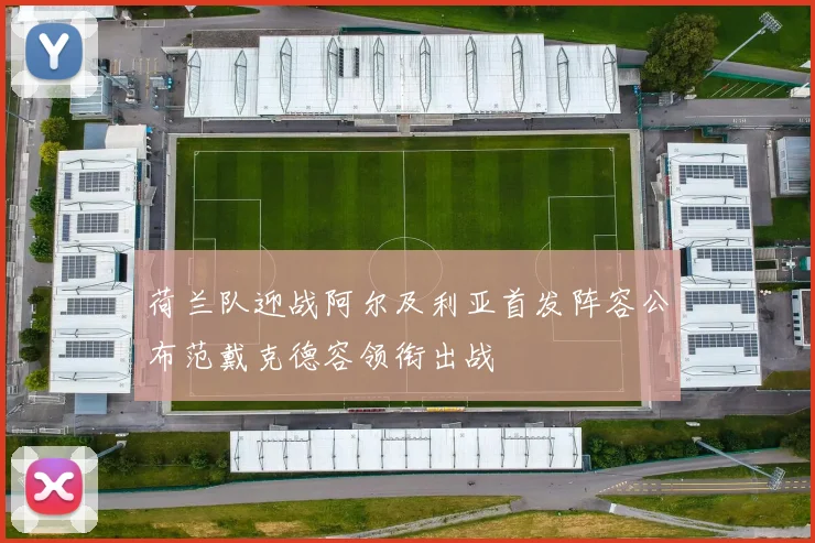 荷兰队迎战阿尔及利亚首发阵容公布范戴克德容领衔出战