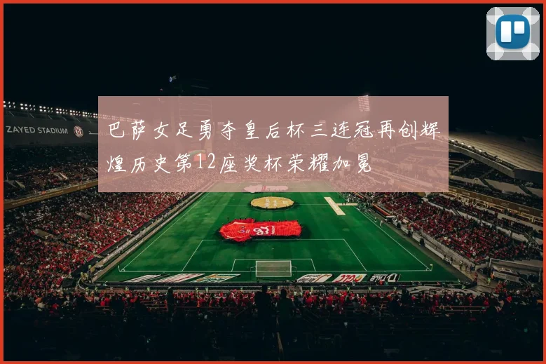 巴萨女足勇夺皇后杯三连冠再创辉煌历史第12座奖杯荣耀加冕