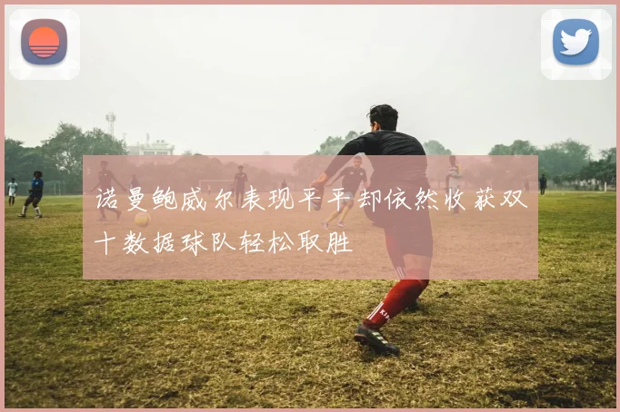 诺曼鲍威尔表现平平却依然收获双十数据球队轻松取胜