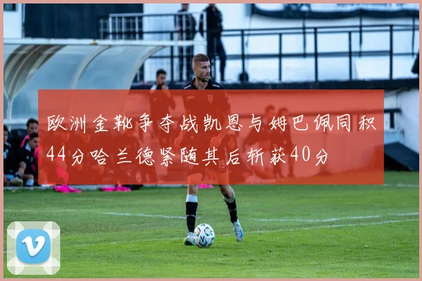 欧洲金靴争夺战凯恩与姆巴佩同积44分哈兰德紧随其后斩获40分