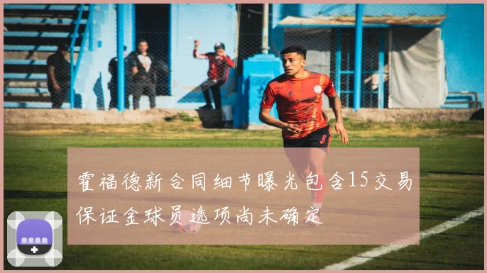 霍福德新合同细节曝光包含15交易保证金球员选项尚未确定