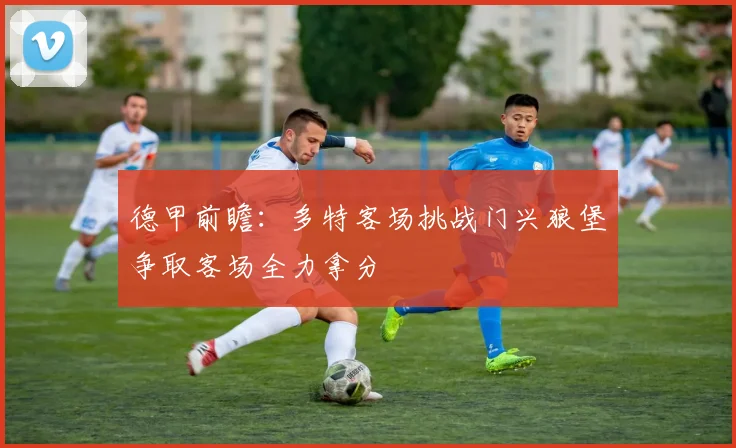 德甲前瞻：多特客场挑战门兴狼堡争取客场全力拿分