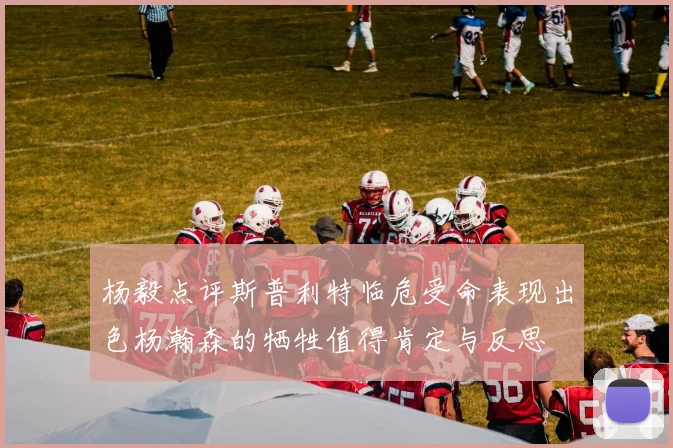 杨毅点评斯普利特临危受命表现出色杨瀚森的牺牲值得肯定与反思