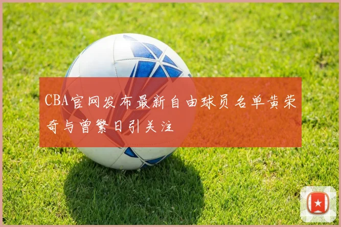 CBA官网发布最新自由球员名单黄荣奇与曾繁日引关注