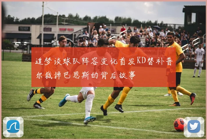 追梦谈球队阵容变化首发KD替补普尔裁掉巴恩斯的背后故事