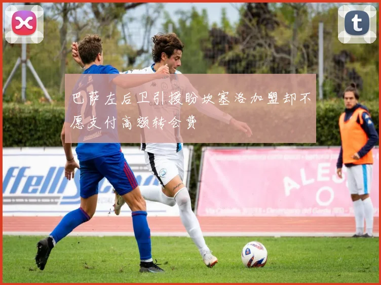 巴萨左后卫引援盼坎塞洛加盟却不愿支付高额转会费