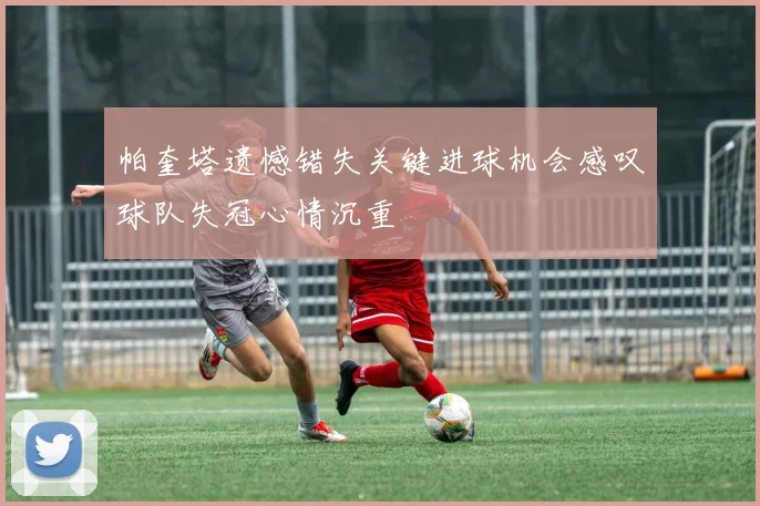 帕奎塔遗憾错失关键进球机会感叹球队失冠心情沉重
