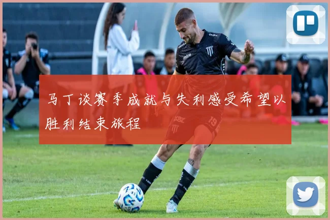 马丁谈赛季成就与失利感受希望以胜利结束旅程