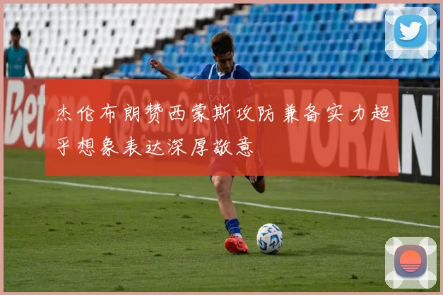 杰伦布朗赞西蒙斯攻防兼备实力超乎想象表达深厚敬意