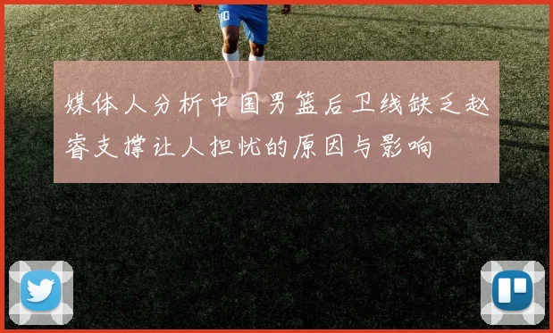媒体人分析中国男篮后卫线缺乏赵睿支撑让人担忧的原因与影响