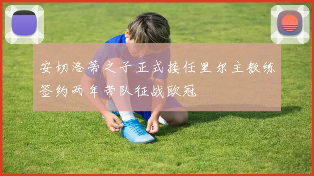 安切洛蒂之子正式接任里尔主教练签约两年带队征战欧冠