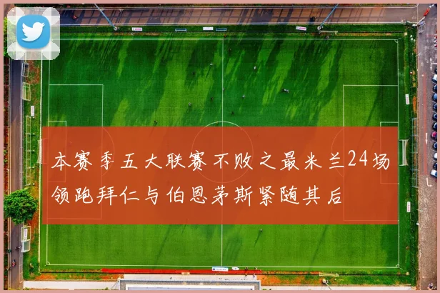 本赛季五大联赛不败之最米兰24场领跑拜仁与伯恩茅斯紧随其后