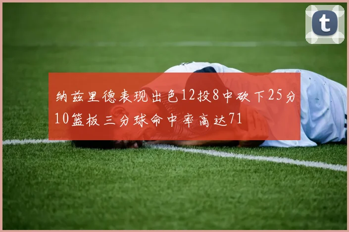 纳兹里德表现出色12投8中砍下25分10篮板三分球命中率高达71